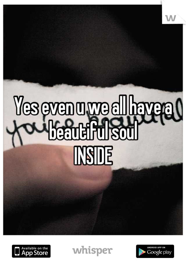 Yes even u we all have a beautiful soul
INSIDE
