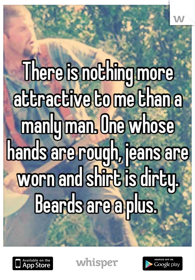 There is nothing more attractive to me than a manly man. One whose hands are rough, jeans are worn and shirt is dirty. Beards are a plus. 
