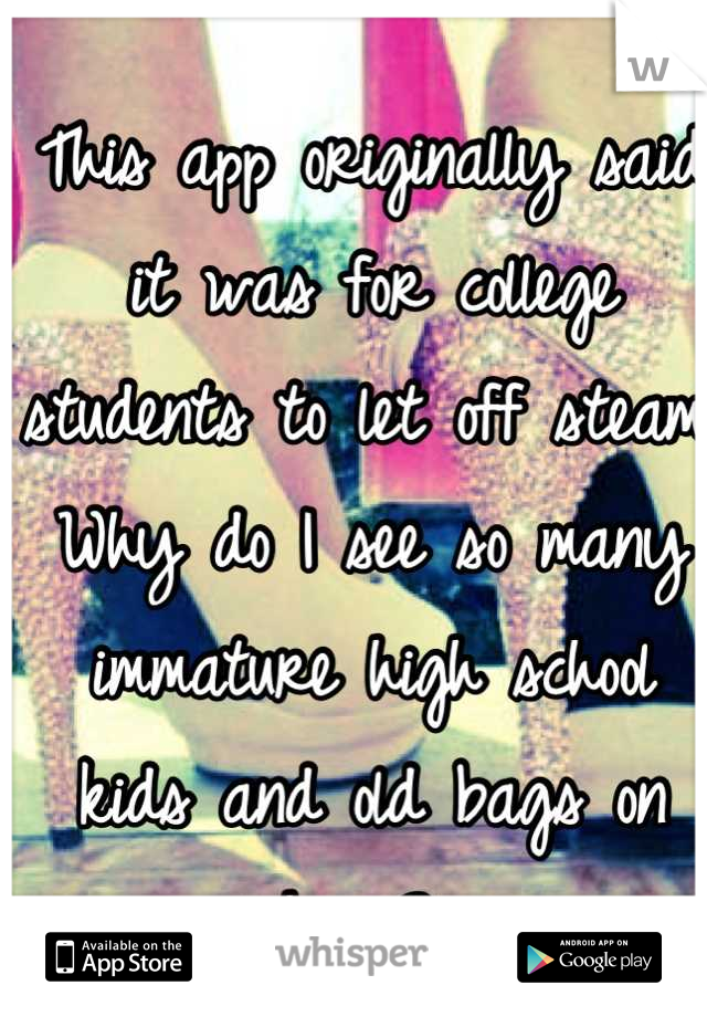 This app originally said it was for college students to let off steam. Why do I see so many immature high school kids and old bags on here? 
