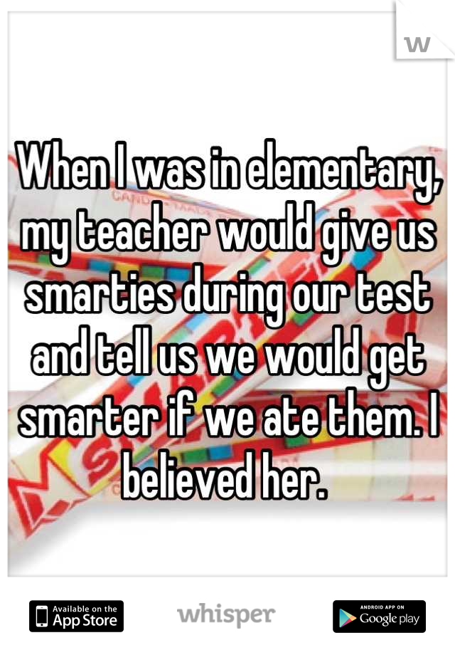 When I was in elementary, my teacher would give us smarties during our test and tell us we would get smarter if we ate them. I believed her. 
