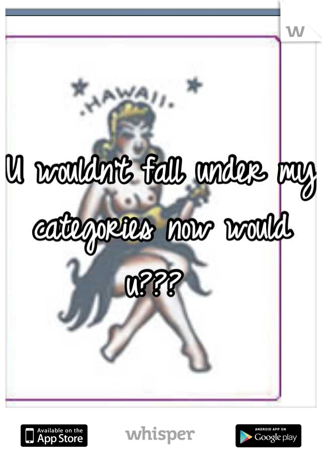 U wouldn't fall under my categories now would u??? 