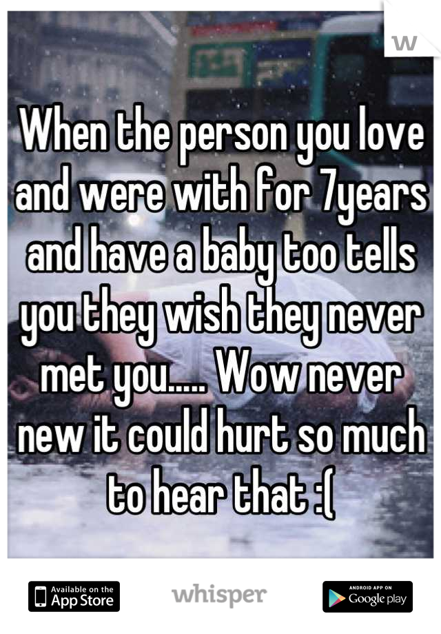 When the person you love and were with for 7years and have a baby too tells you they wish they never met you..... Wow never new it could hurt so much to hear that :(