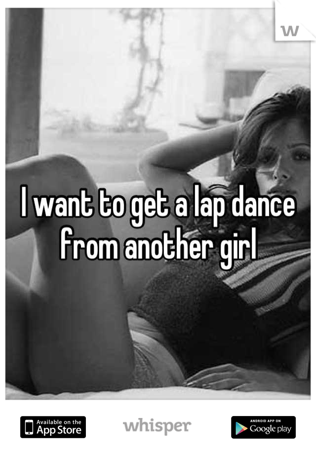 I want to get a lap dance from another girl