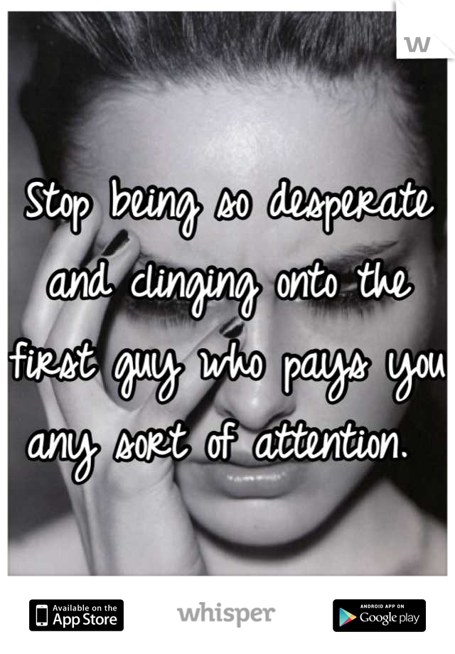 Stop being so desperate and clinging onto the first guy who pays you any sort of attention. 