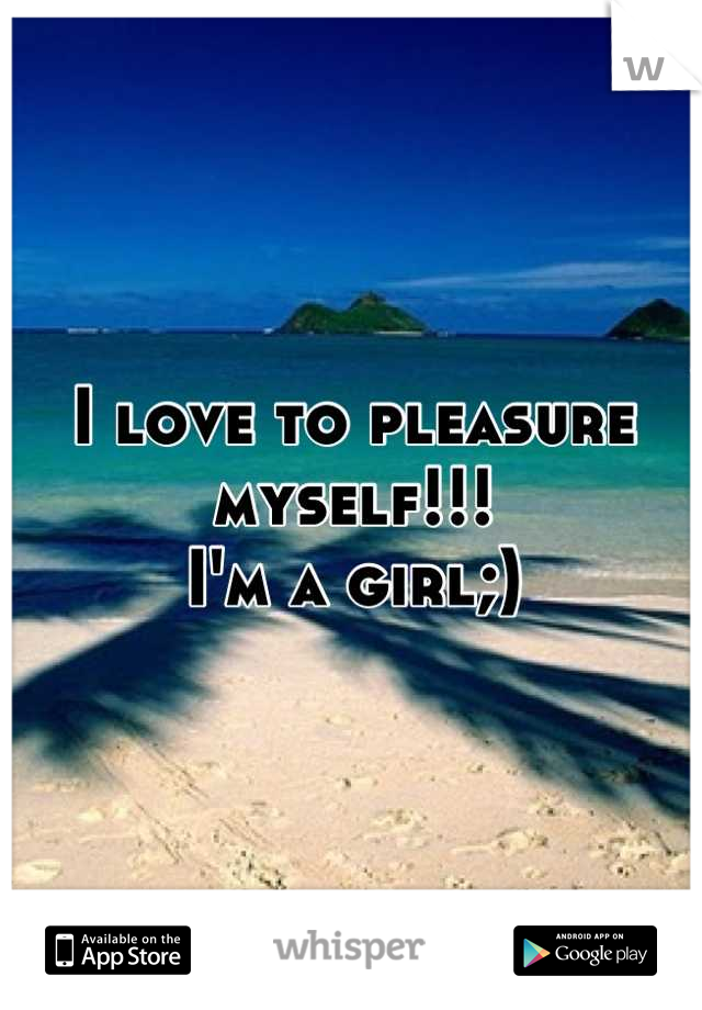 I love to pleasure myself!!!
I'm a girl;)