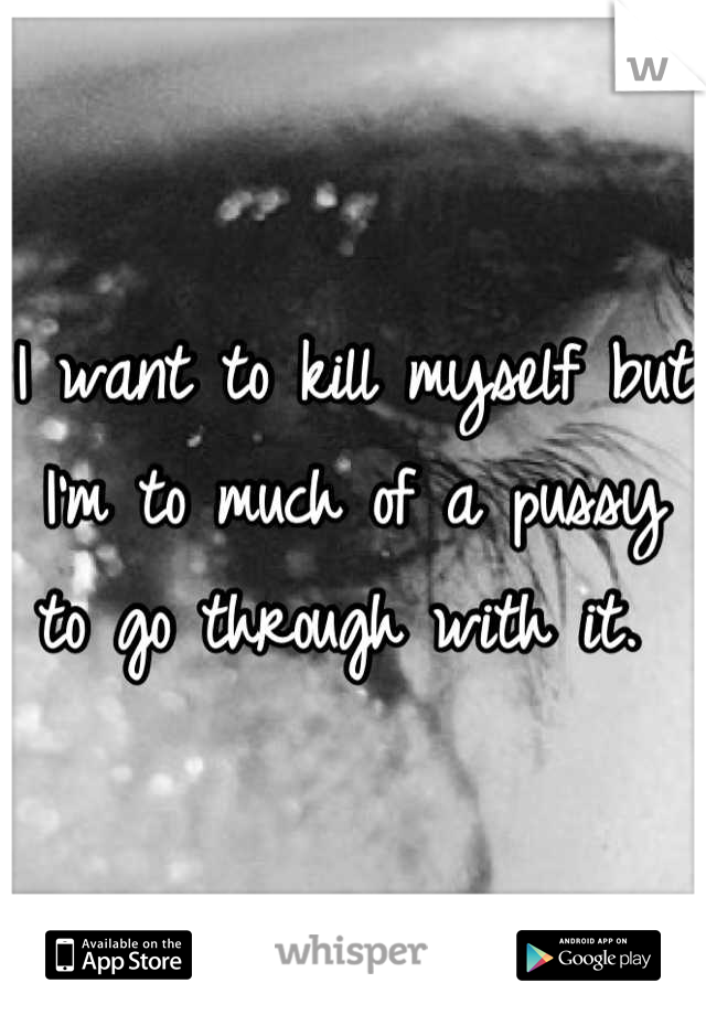I want to kill myself but I'm to much of a pussy to go through with it. 