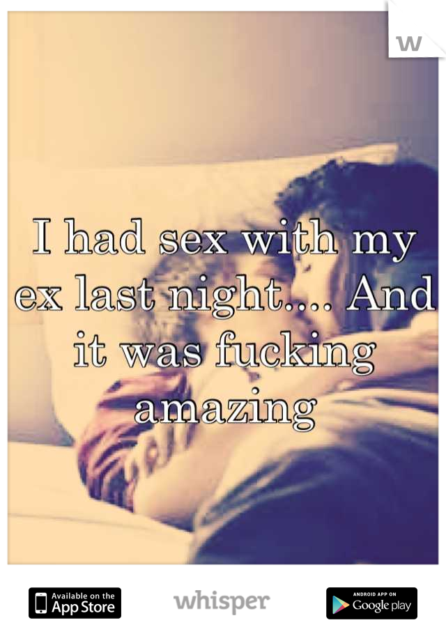 I had sex with my ex last night.... And it was fucking amazing