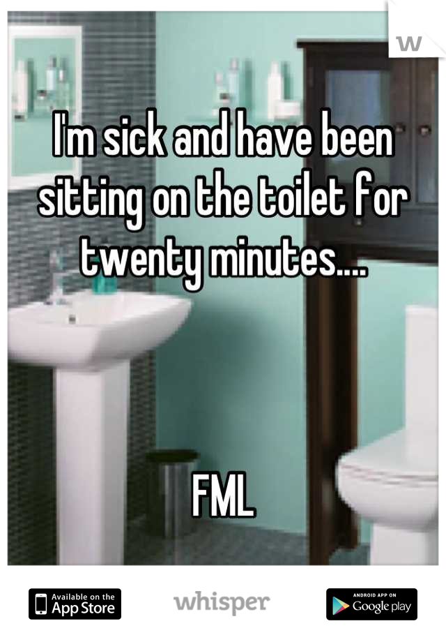 I'm sick and have been sitting on the toilet for twenty minutes....



FML