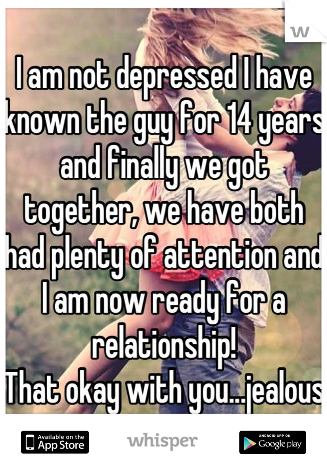 I am not depressed I have known the guy for 14 years and finally we got together, we have both had plenty of attention and I am now ready for a relationship! 
That okay with you...jealous 