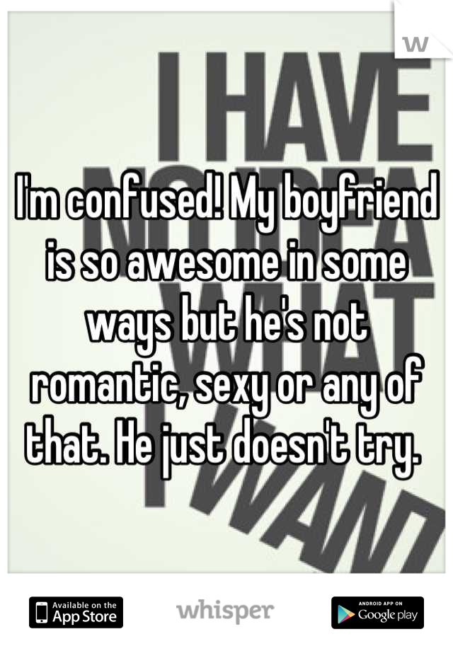 I'm confused! My boyfriend is so awesome in some ways but he's not romantic, sexy or any of that. He just doesn't try. 