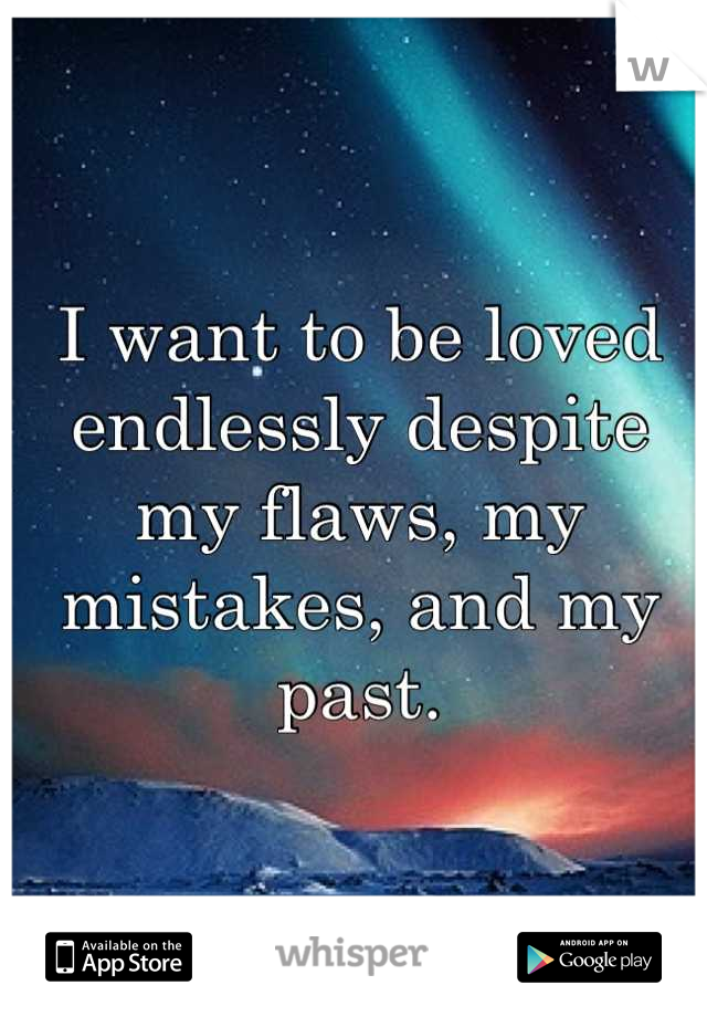 I want to be loved endlessly despite my flaws, my mistakes, and my past.