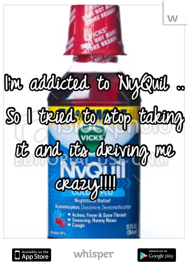 I'm addicted to NyQuil .. So I tried to stop taking it and its driving me crazy!!!!  