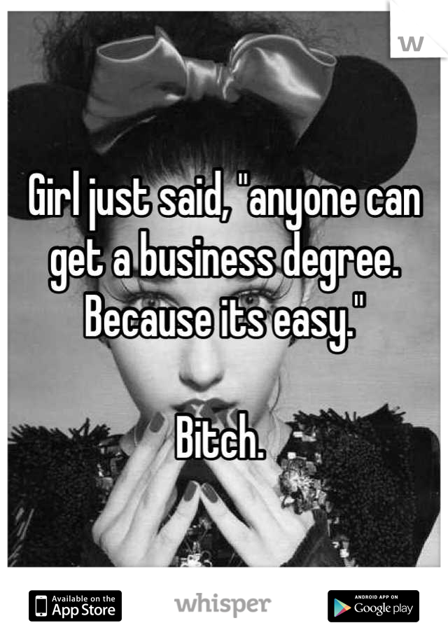 Girl just said, "anyone can get a business degree. Because its easy." 

Bitch. 