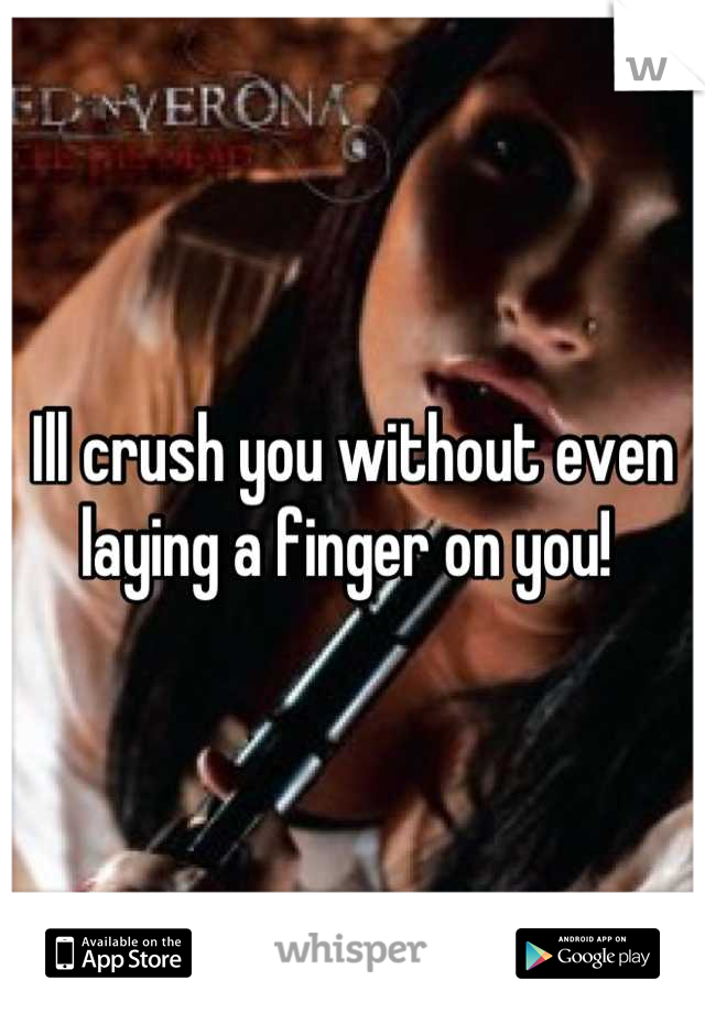 Ill crush you without even laying a finger on you! 