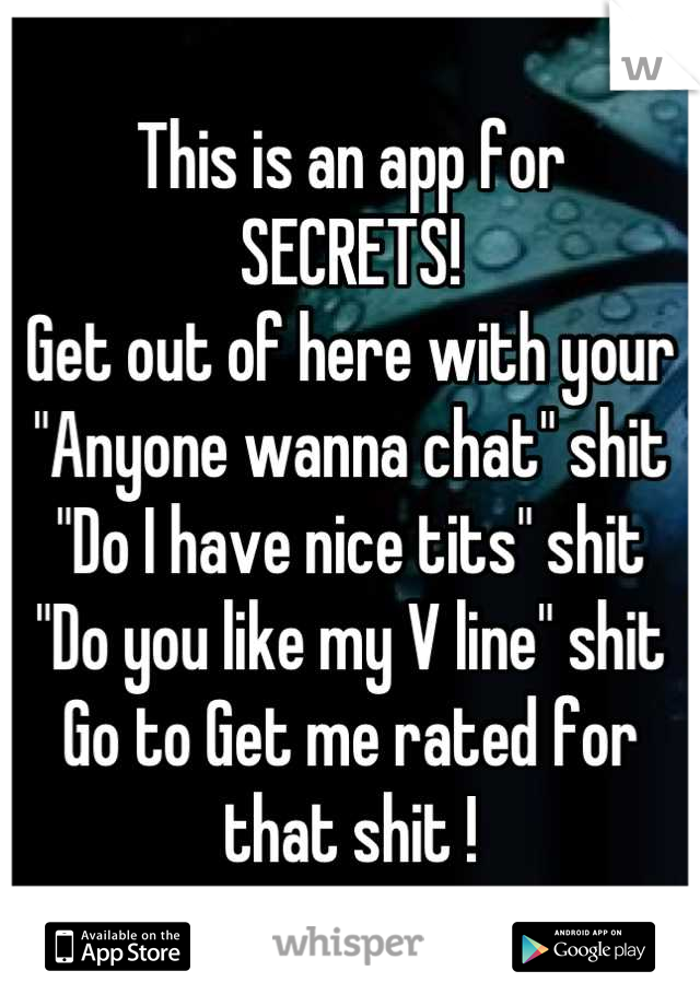 This is an app for
SECRETS! 
Get out of here with your
"Anyone wanna chat" shit
"Do I have nice tits" shit
"Do you like my V line" shit 
Go to Get me rated for that shit !