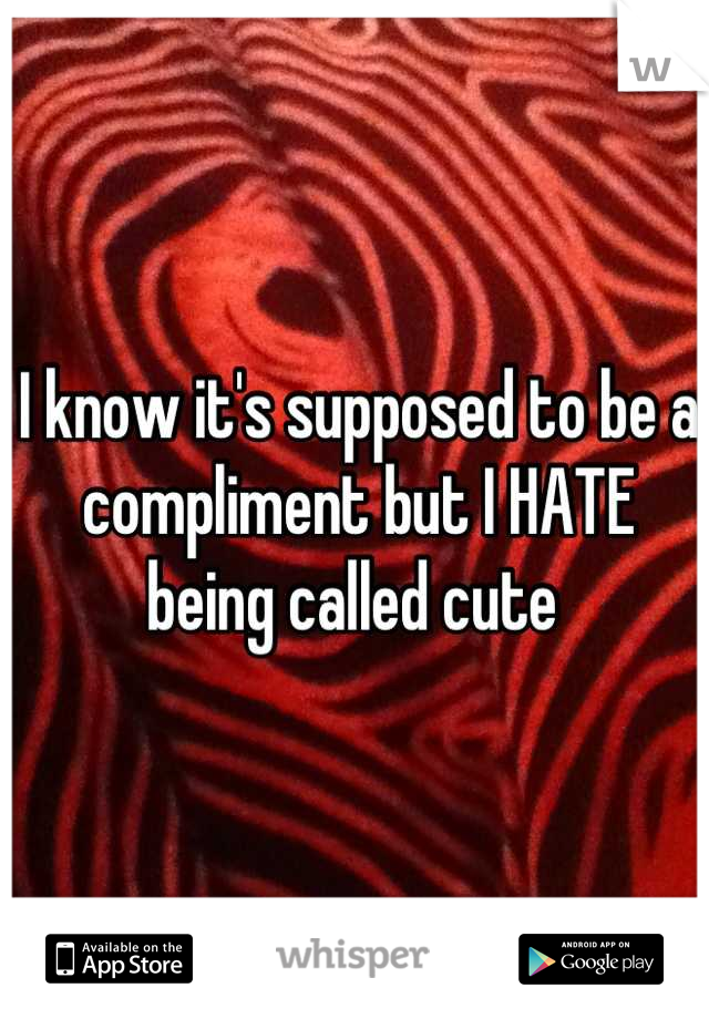 I know it's supposed to be a compliment but I HATE being called cute 
