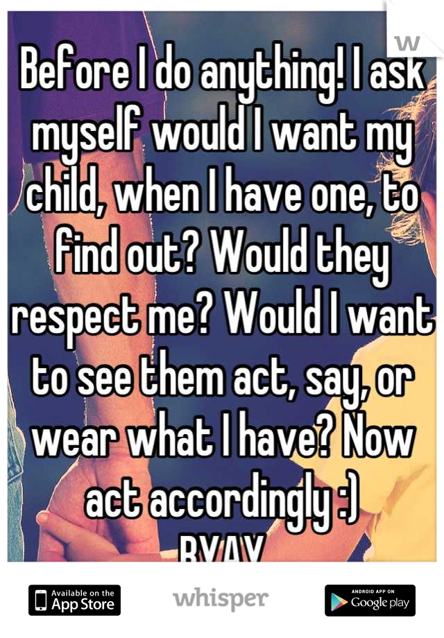 Before I do anything! I ask myself would I want my child, when I have one, to find out? Would they respect me? Would I want to see them act, say, or wear what I have? Now act accordingly :)
BYAY