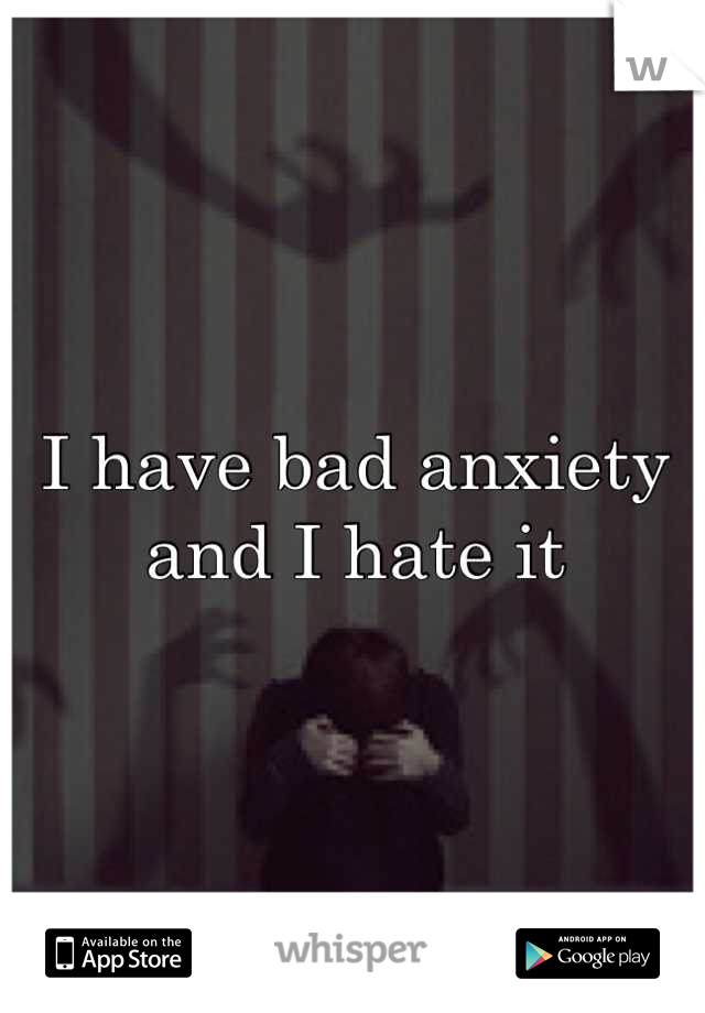 I have bad anxiety and I hate it