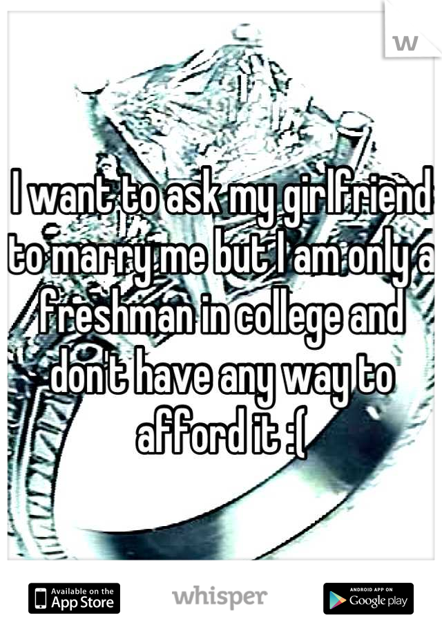 I want to ask my girlfriend to marry me but I am only a freshman in college and don't have any way to afford it :(