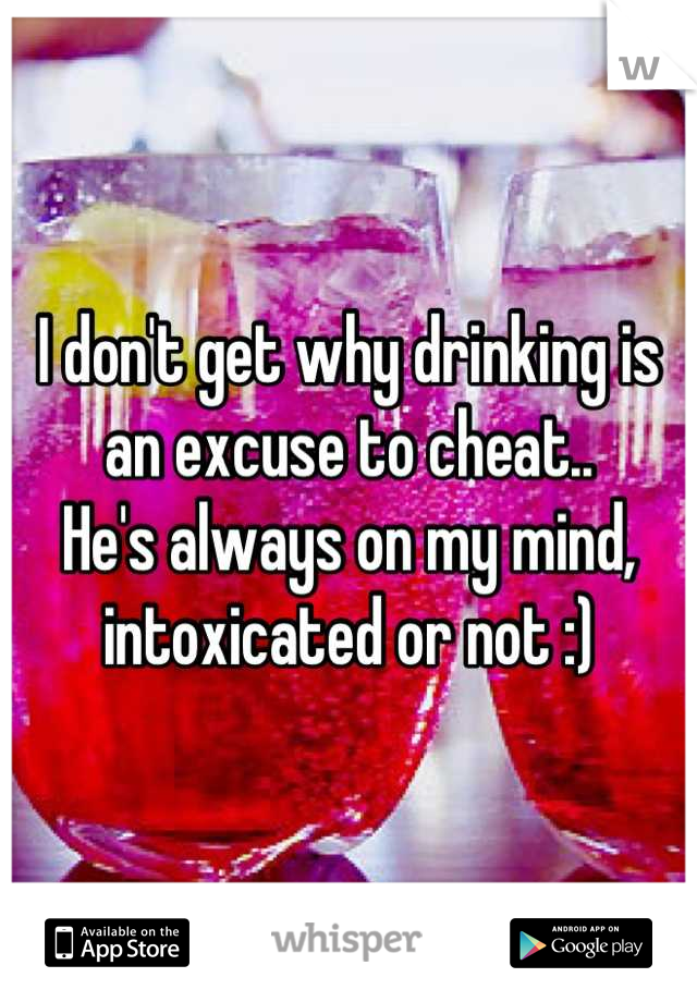 I don't get why drinking is an excuse to cheat..
He's always on my mind, intoxicated or not :)