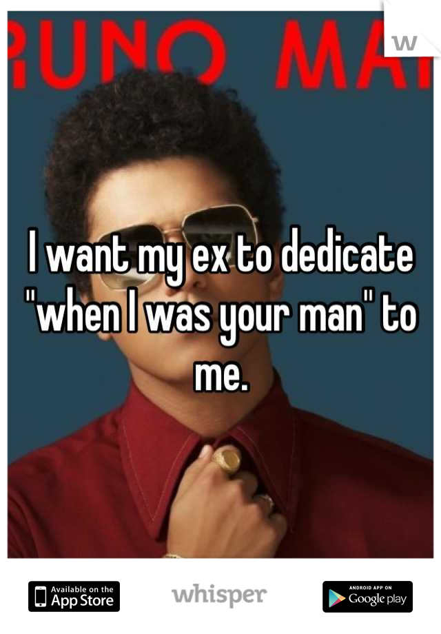 I want my ex to dedicate "when I was your man" to me.