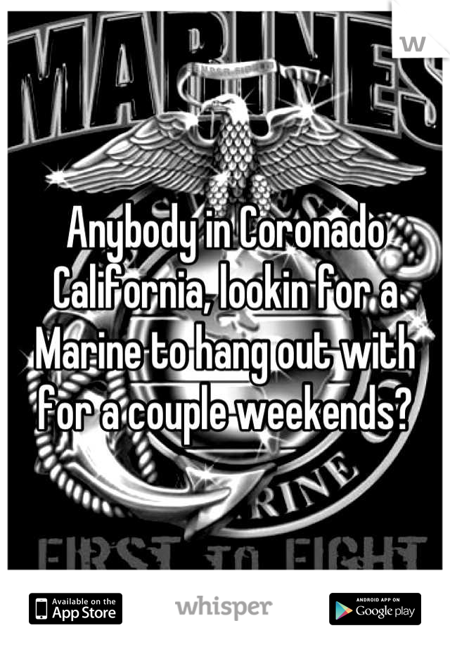 Anybody in Coronado California, lookin for a Marine to hang out with for a couple weekends?