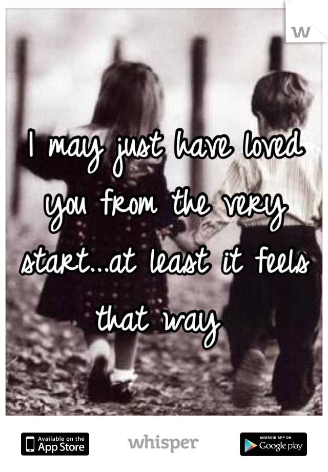 I may just have loved you from the very start...at least it feels that way 