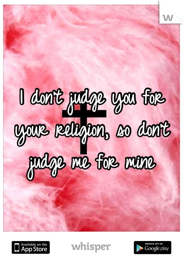 I don't judge you for your religion, so don't judge me for mine