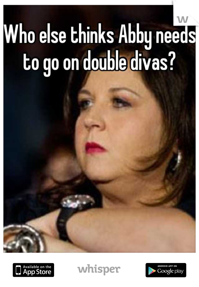Who else thinks Abby needs to go on double divas?