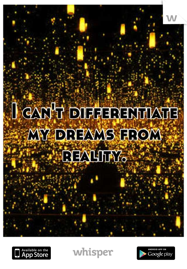 I can't differentiate my dreams from reality.