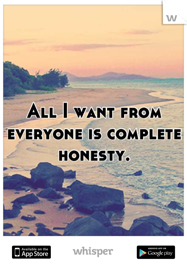 All I want from everyone is complete honesty.