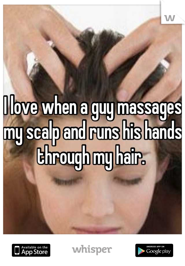 I love when a guy massages my scalp and runs his hands through my hair. 