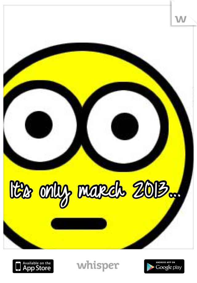 It's only march 2013...