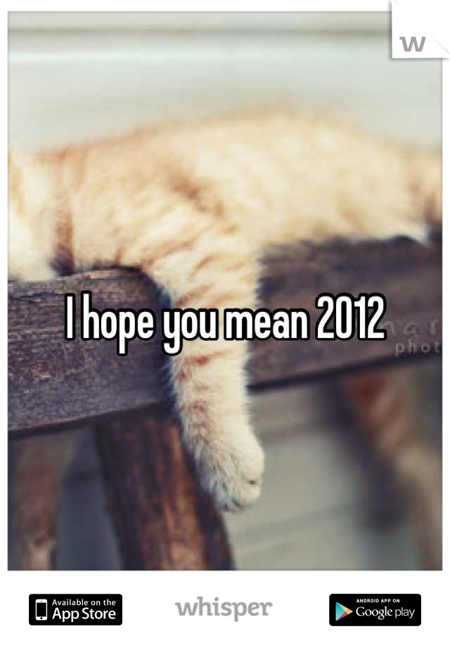 I hope you mean 2012