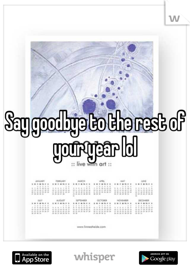 Say goodbye to the rest of your year lol