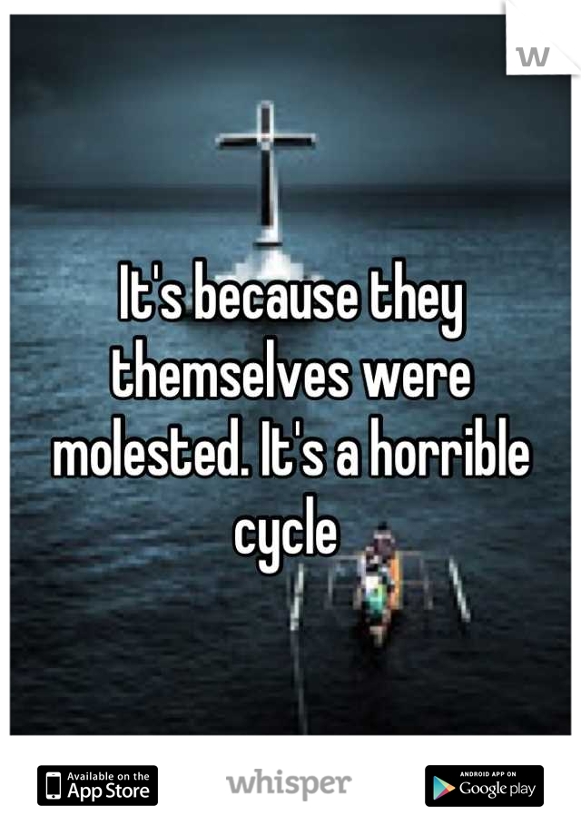 It's because they themselves were molested. It's a horrible cycle 