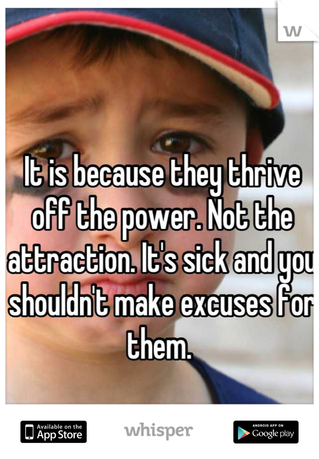 It is because they thrive off the power. Not the attraction. It's sick and you shouldn't make excuses for them. 