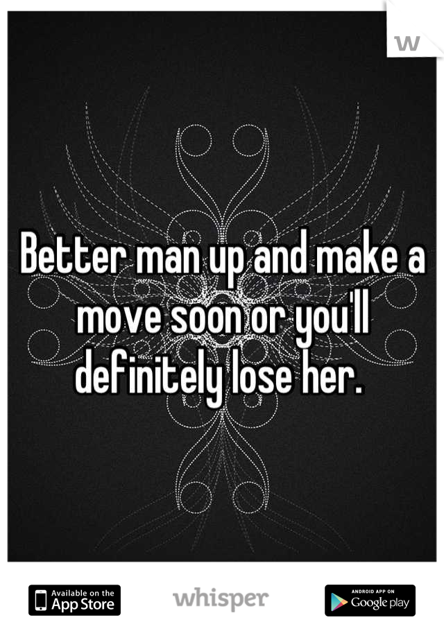 Better man up and make a move soon or you'll definitely lose her. 