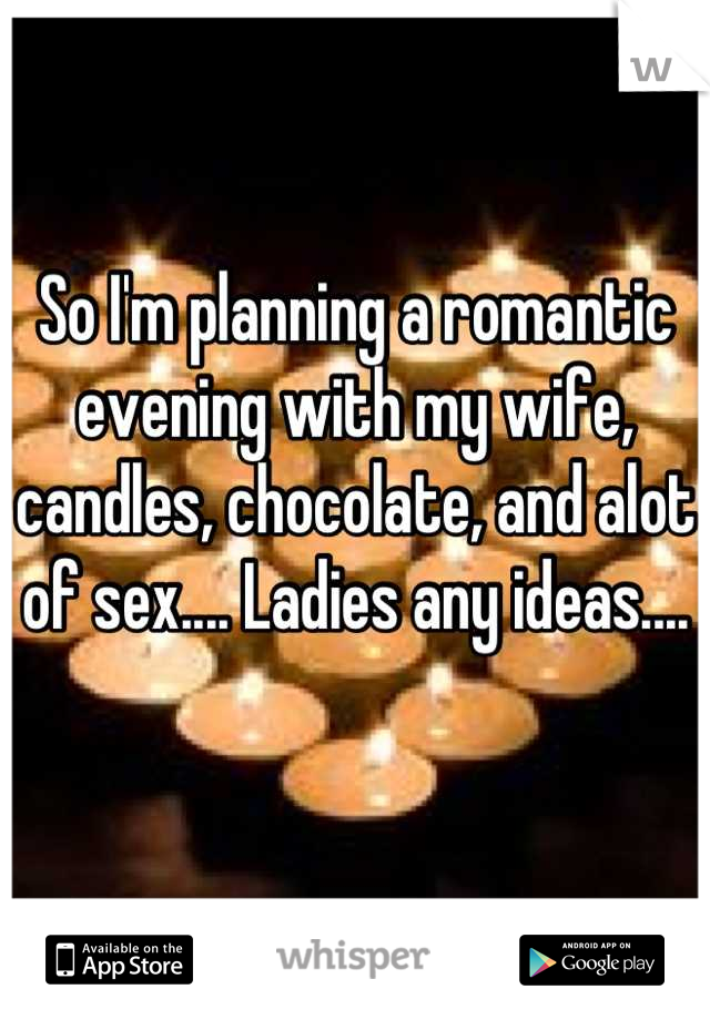 So I'm planning a romantic evening with my wife, candles, chocolate, and alot of sex.... Ladies any ideas....


