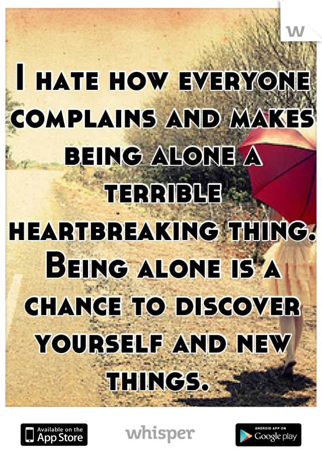 I hate how everyone complains and makes being alone a terrible heartbreaking thing. Being alone is a chance to discover yourself and new things. 