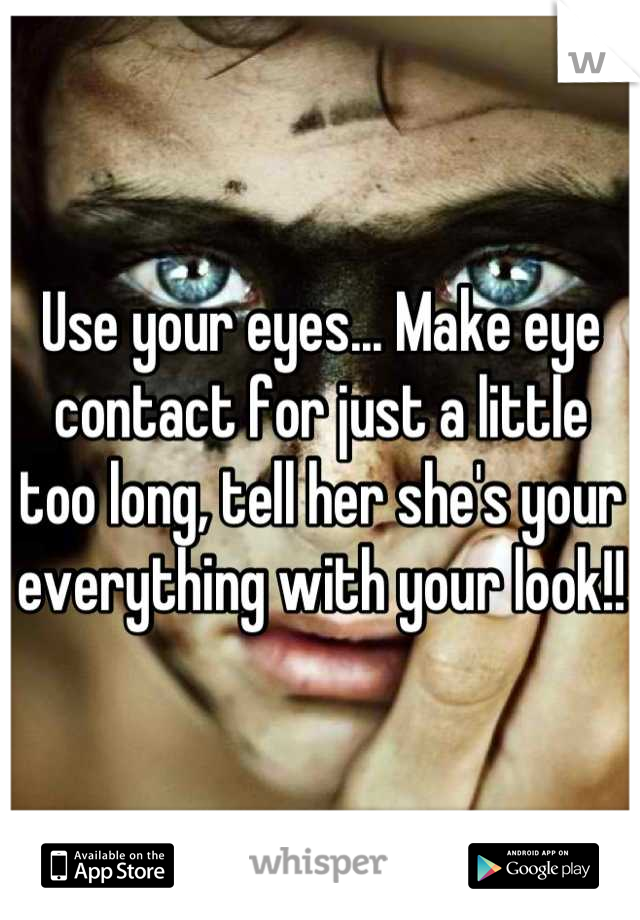 Use your eyes... Make eye contact for just a little too long, tell her she's your everything with your look!!