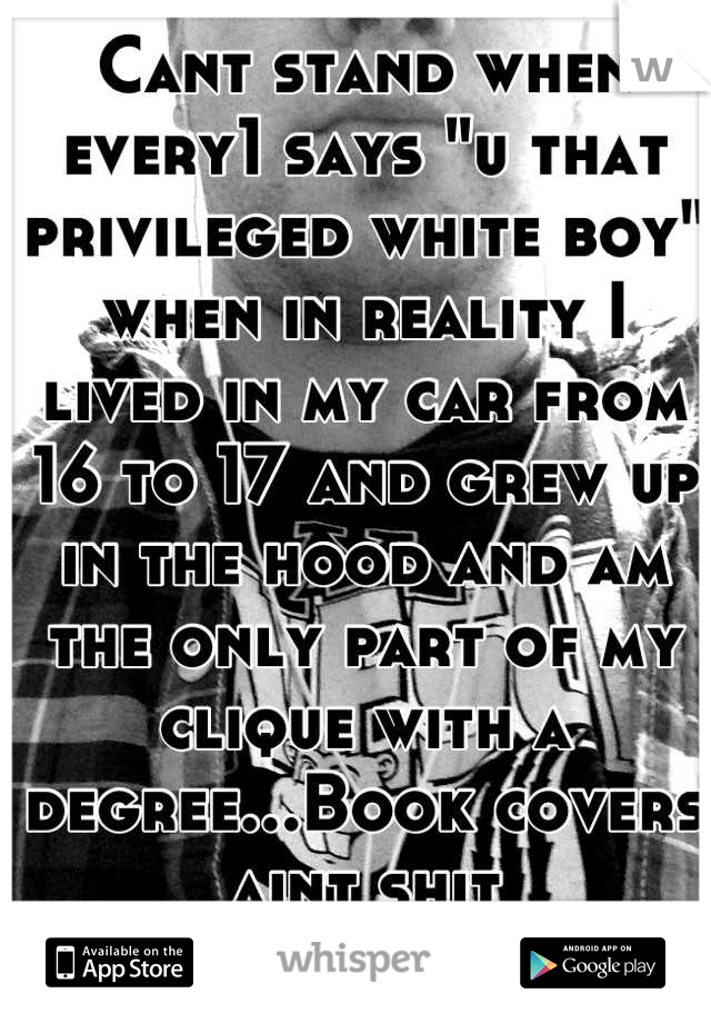 Cant stand when every1 says "u that privileged white boy" when in reality I lived in my car from 16 to 17 and grew up in the hood and am the only part of my clique with a degree...Book covers aint shit
