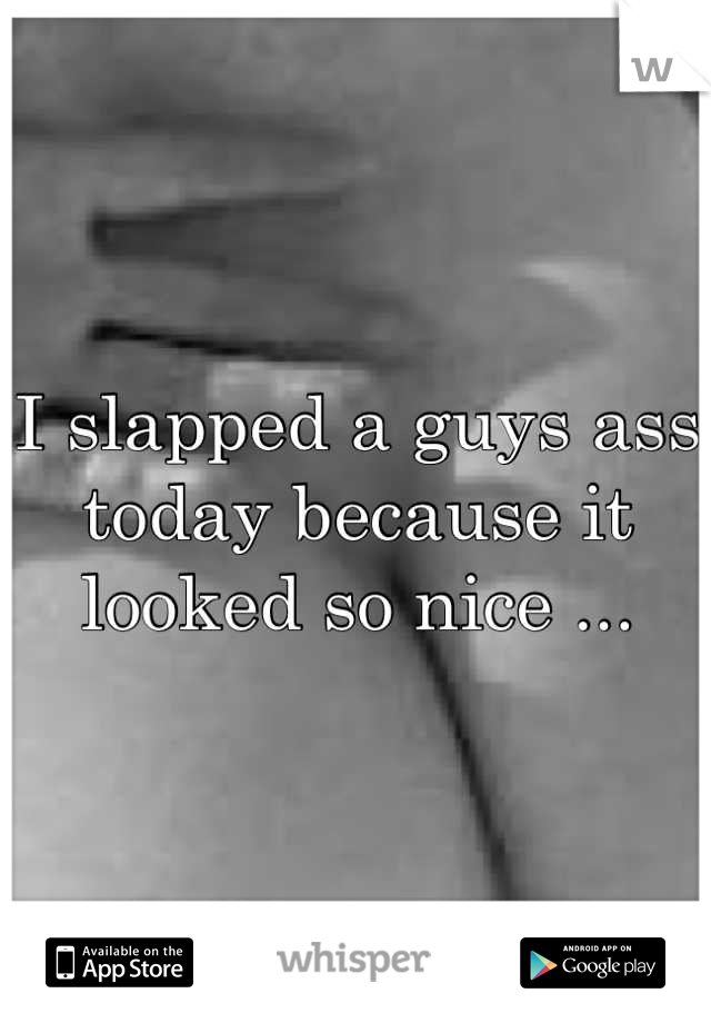 I slapped a guys ass today because it looked so nice ...