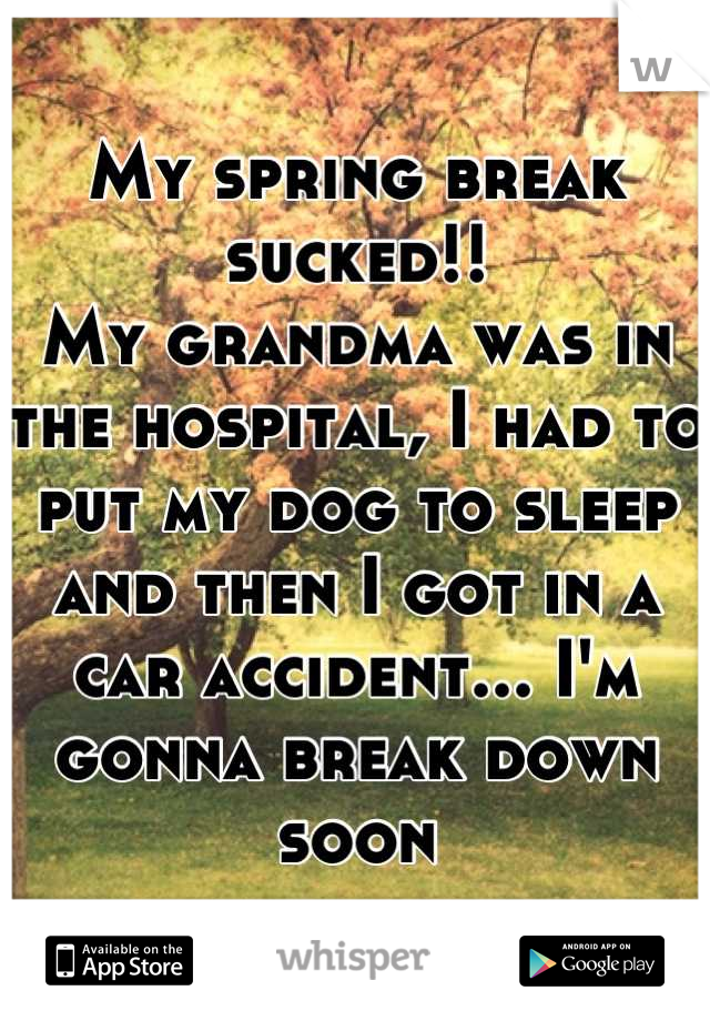 My spring break sucked!!
My grandma was in the hospital, I had to put my dog to sleep and then I got in a car accident... I'm gonna break down soon