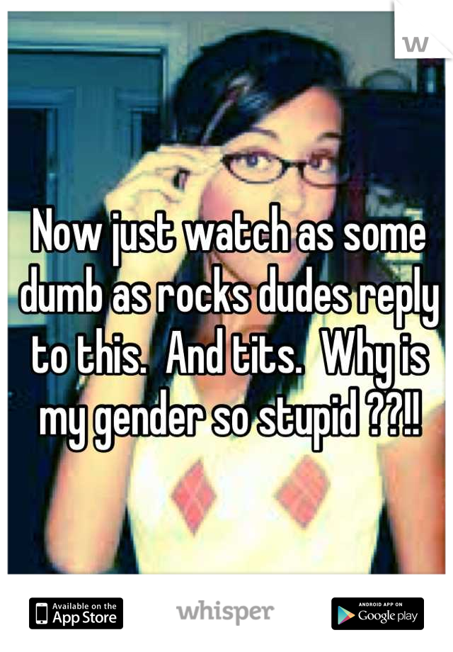 Now just watch as some dumb as rocks dudes reply to this.  And tits.  Why is my gender so stupid ??!!