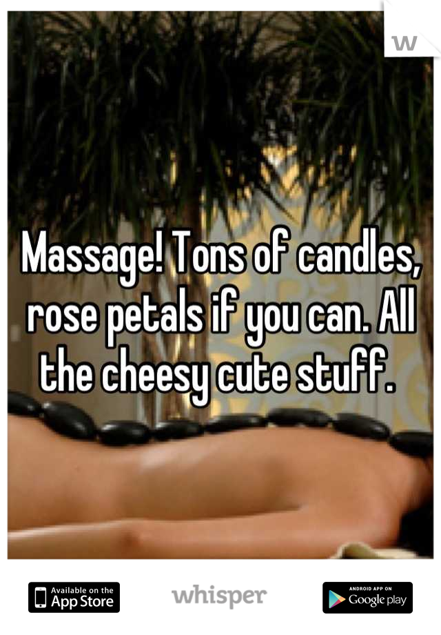 Massage! Tons of candles, rose petals if you can. All the cheesy cute stuff. 