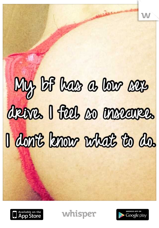 My bf has a low sex drive. I feel so insecure. I don't know what to do. 