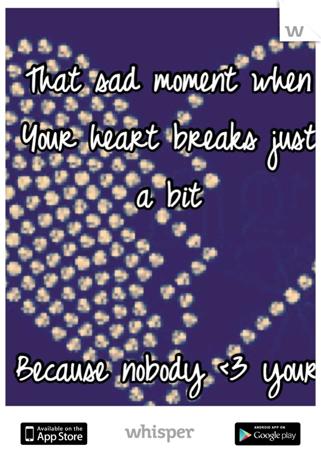 That sad moment when
Your heart breaks just a bit


Because nobody <3 your Whisper