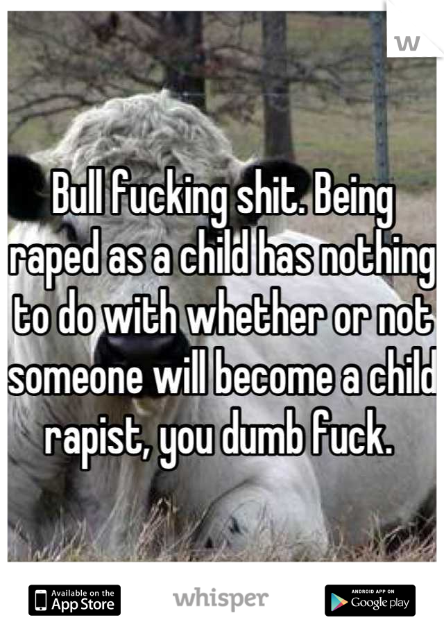 Bull fucking shit. Being raped as a child has nothing to do with whether or not someone will become a child rapist, you dumb fuck. 