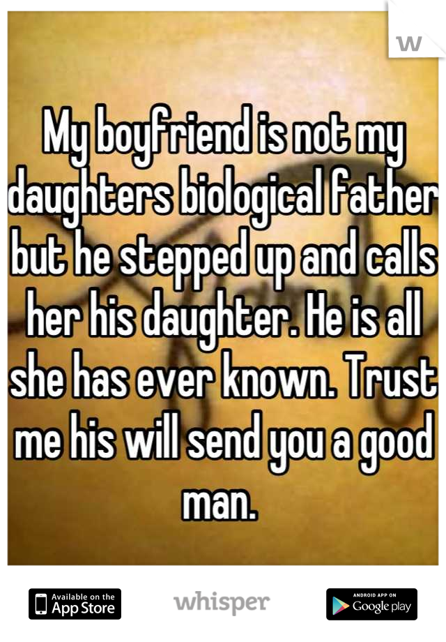 My boyfriend is not my daughters biological father but he stepped up and calls her his daughter. He is all she has ever known. Trust me his will send you a good man. 